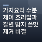 가지요리 수분 제어 조리법과 갈변 방지 쓴맛 제거 비결