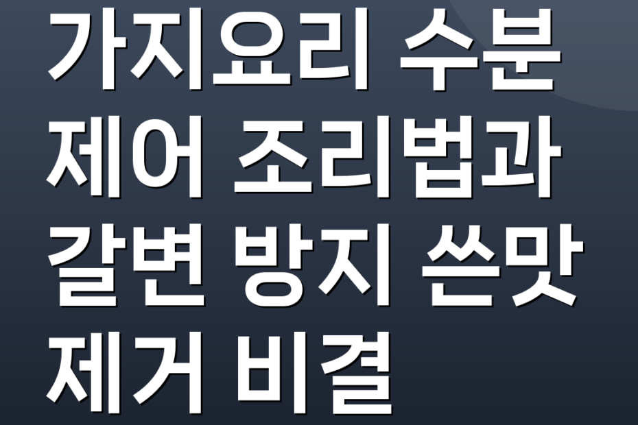 가지요리 수분 제어 조리법과 갈변 방지 쓴맛 제거 비결