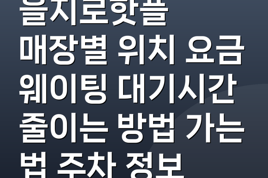 을지로핫플 매장별 위치 요금 웨이팅 대기시간 줄이는 방법 가는 법 주차 정보