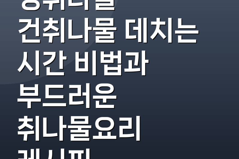 생취나물 건취나물 데치는 시간 비법과 부드러운 취나물요리 레시피