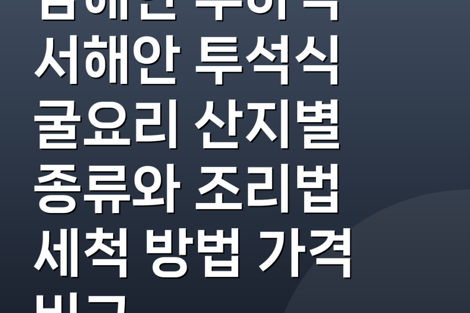 남해안 수하식 서해안 투석식 굴요리 산지별 종류와 조리법 세척 방법 가격 비교