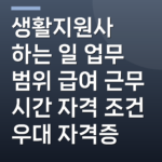 생활지원사 하는 일 업무 범위 급여 근무 시간 자격 조건 우대 자격증
