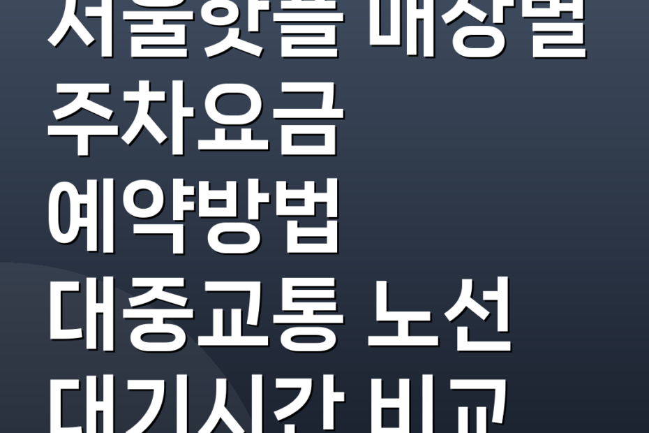서울핫플 매장별 주차요금 예약방법 대중교통 노선 대기시간 비교