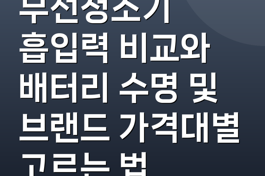 무선청소기 흡입력 비교와 배터리 수명 및 브랜드 가격대별 고르는 법