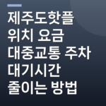 제주도핫플 위치 요금 대중교통 주차 대기시간 줄이는 방법