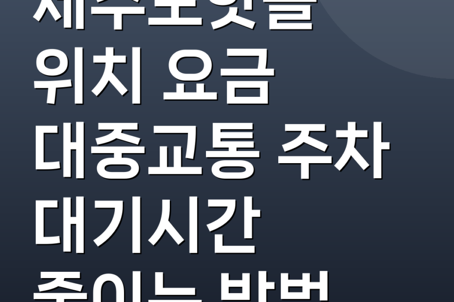 제주도핫플 위치 요금 대중교통 주차 대기시간 줄이는 방법