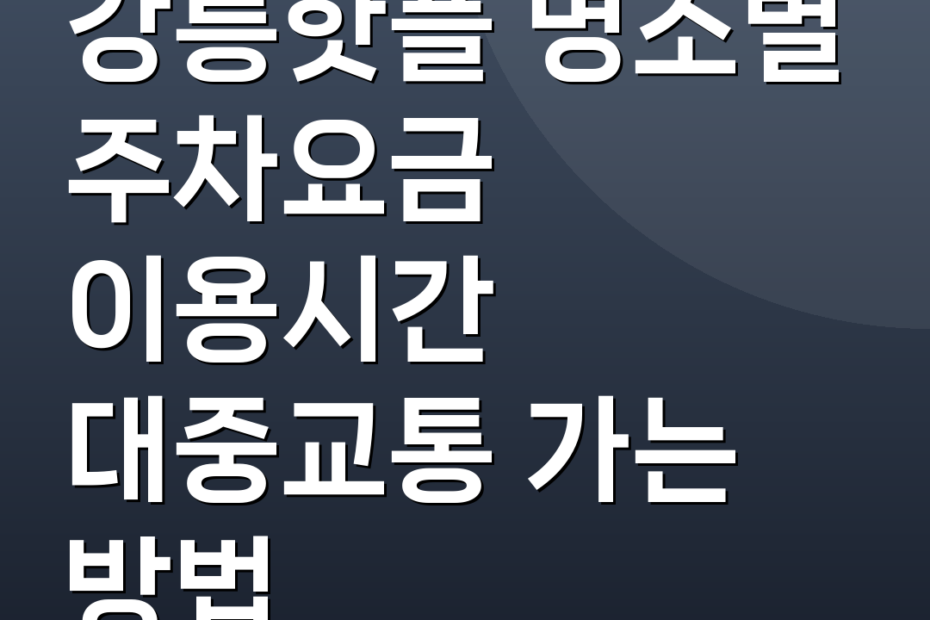 강릉핫플 명소별 주차요금 이용시간 대중교통 가는 방법
