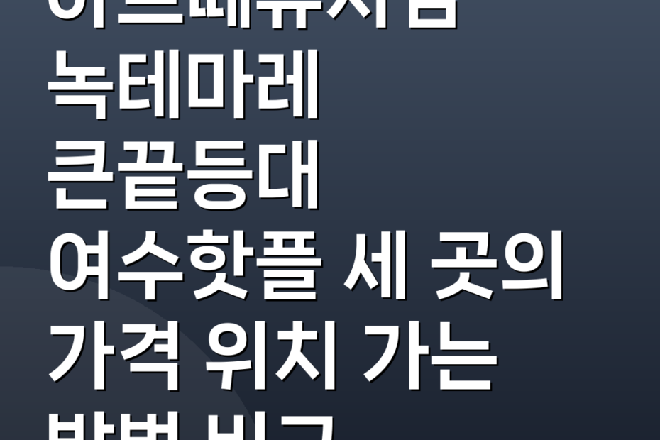 아르떼뮤지엄 녹테마레 큰끝등대 여수핫플 세 곳의 가격 위치 가는 방법 비교