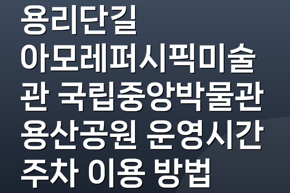 용리단길 아모레퍼시픽미술관 국립중앙박물관 용산공원 운영시간 주차 이용 방법
