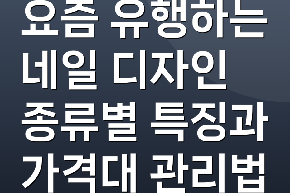 요즘 유행하는 네일 디자인 종류별 특징과 가격대 관리법