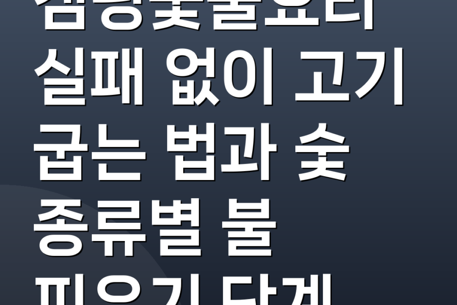 캠핑숯불요리 실패 없이 고기 굽는 법과 숯 종류별 불 피우기 단계