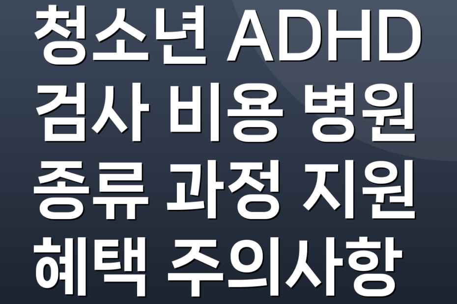 청소년 ADHD 검사 비용 병원 종류 과정 지원 혜택 주의사항