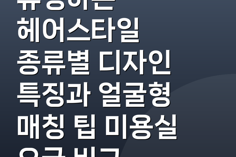 유행하는 헤어스타일 종류별 디자인 특징과 얼굴형 매칭 팁 미용실 요금 비교