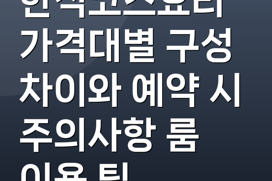 한식코스요리 가격대별 구성 차이와 예약 시 주의사항 룸 이용 팁