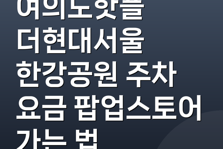 여의도핫플 더현대서울 한강공원 주차 요금 팝업스토어 가는 법