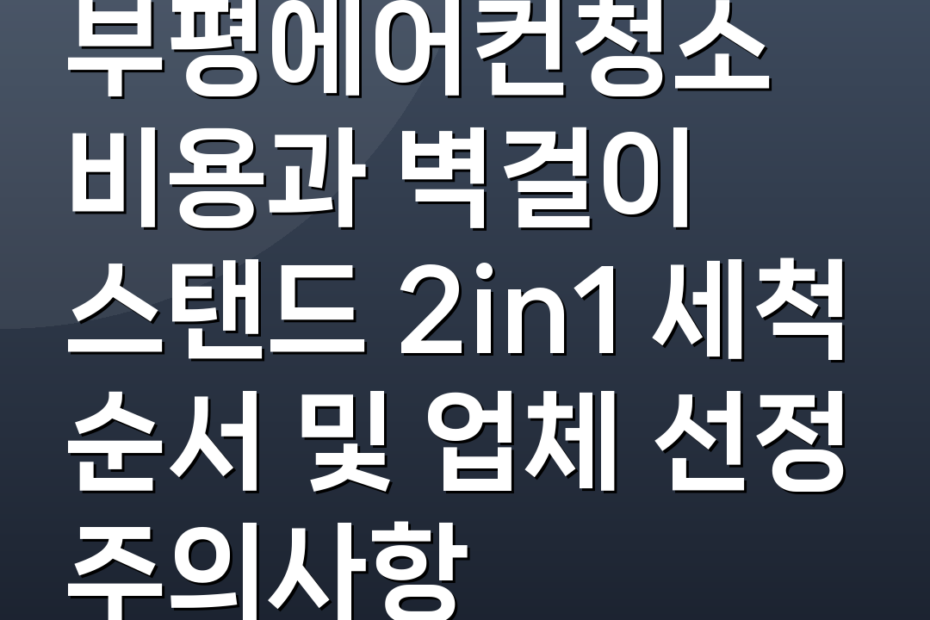 부평에어컨청소 비용과 벽걸이 스탠드 2in1 세척 순서 및 업체 선정 주의사항