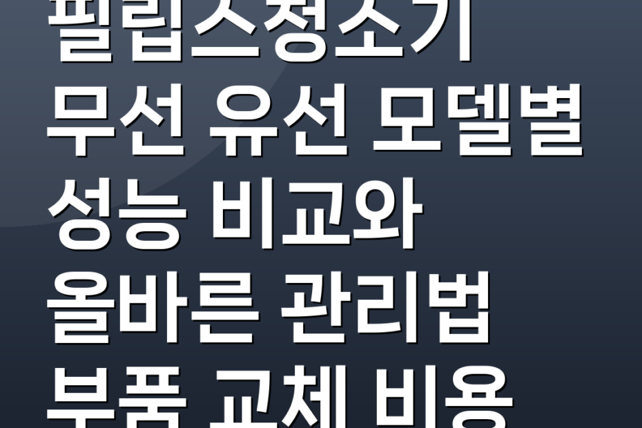 필립스청소기 무선 유선 모델별 성능 비교와 올바른 관리법 부품 교체 비용