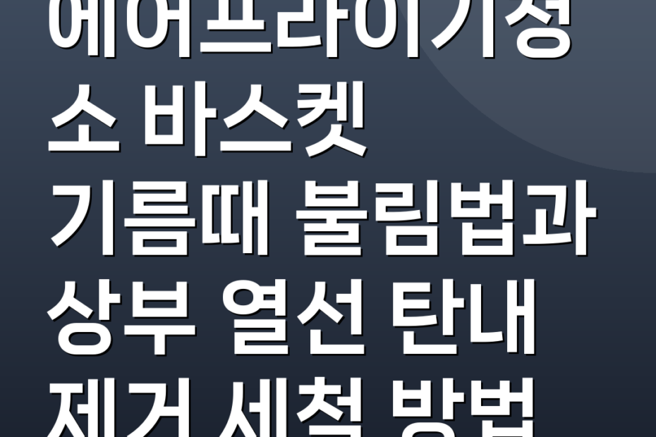 에어프라이기청소 바스켓 기름때 불림법과 상부 열선 탄내 제거 세척 방법