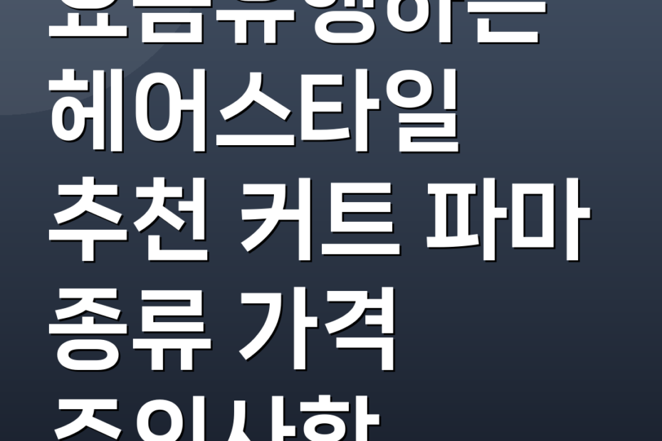 요즘유행하는헤어스타일 추천 커트 파마 종류 가격 주의사항